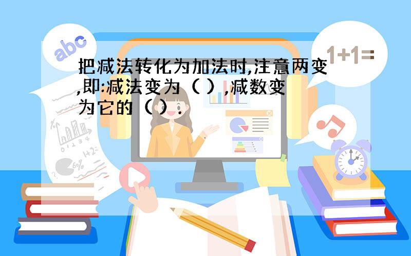 把减法转化为加法时,注意两变,即:减法变为（ ）,减数变为它的（ ）.