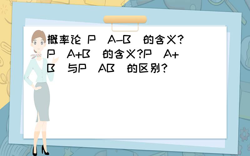 概率论 P（A-B）的含义?P（A+B）的含义?P（A+B）与P（AB）的区别?