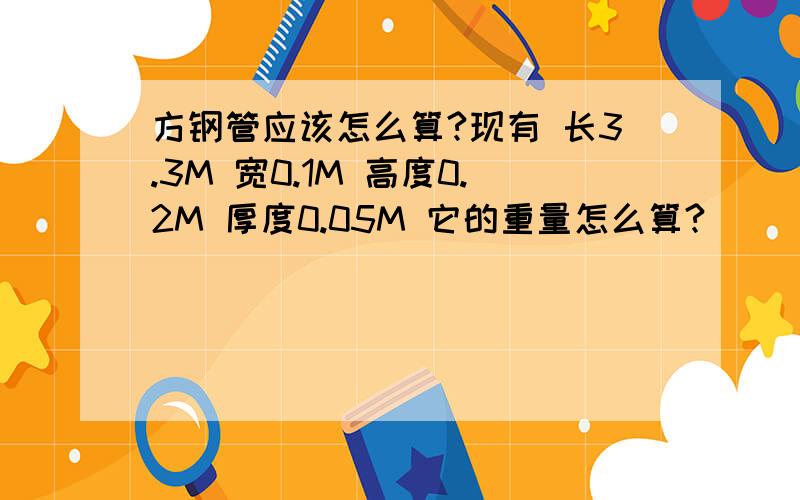 方钢管应该怎么算?现有 长3.3M 宽0.1M 高度0.2M 厚度0.05M 它的重量怎么算?