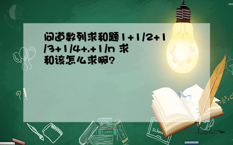 问道数列求和题1+1/2+1/3+1/4+.+1/n 求和该怎么求啊?