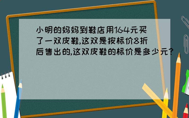 小明的妈妈到鞋店用164元买了一双皮鞋,这双是按标价8折后售出的,这双皮鞋的标价是多少元?