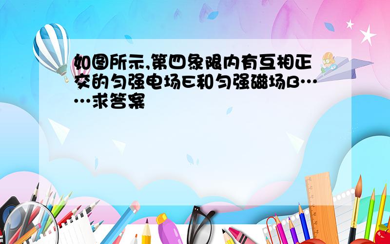 如图所示,第四象限内有互相正交的匀强电场E和匀强磁场B……求答案