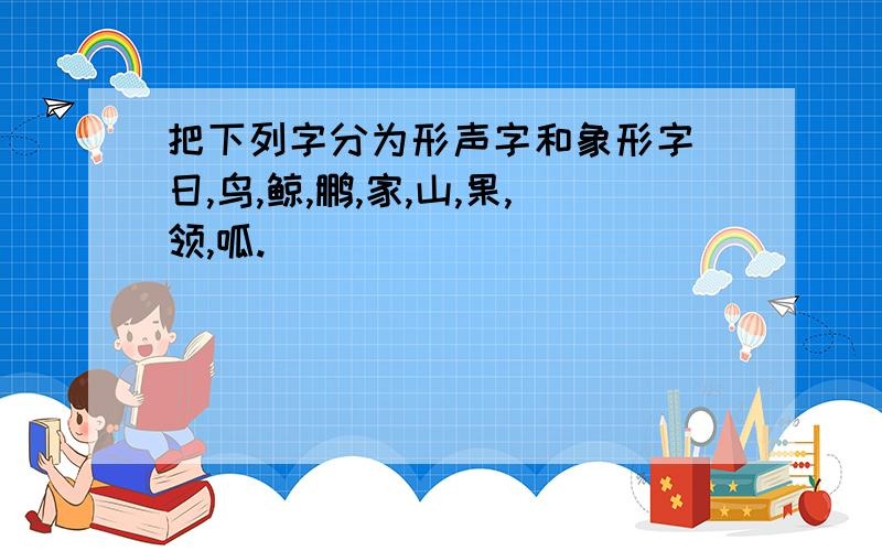 把下列字分为形声字和象形字 日,鸟,鲸,鹏,家,山,果,领,呱.