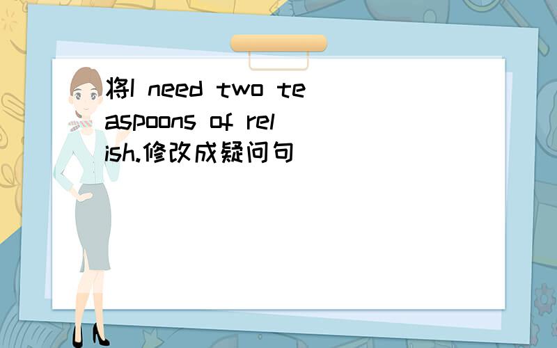 将I need two teaspoons of relish.修改成疑问句