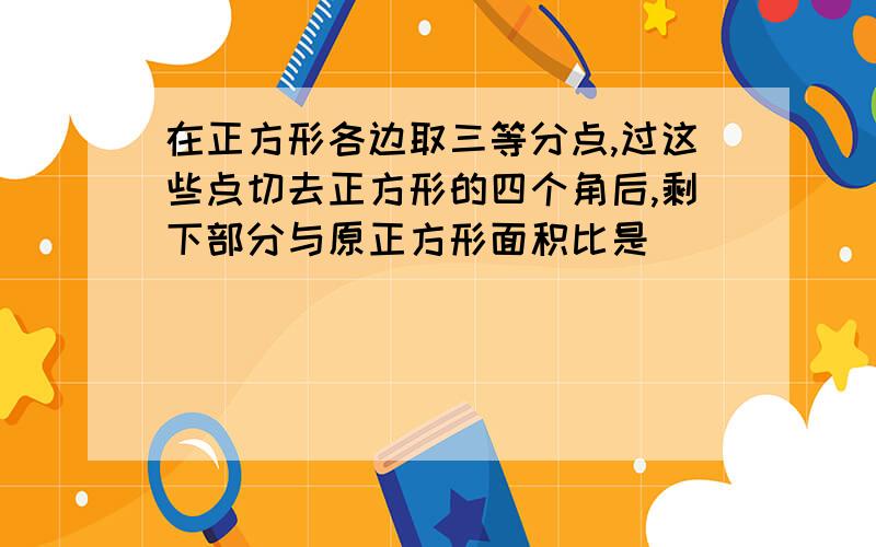 在正方形各边取三等分点,过这些点切去正方形的四个角后,剩下部分与原正方形面积比是（）