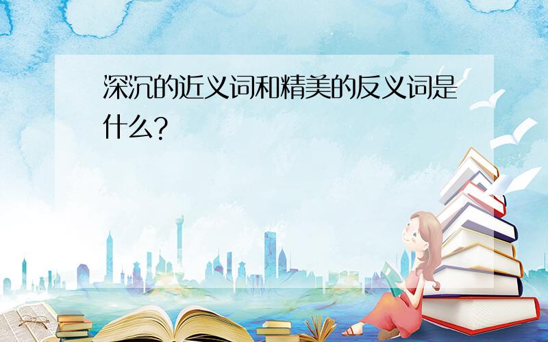 深沉的近义词和精美的反义词是什么?