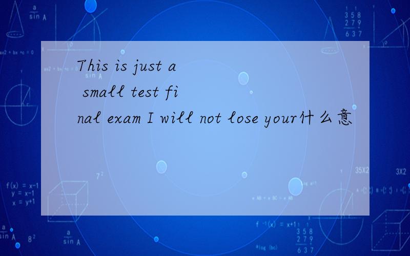 This is just a small test final exam I will not lose your什么意