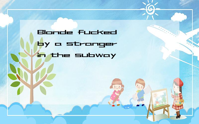 Blonde fucked by a stranger in the subway