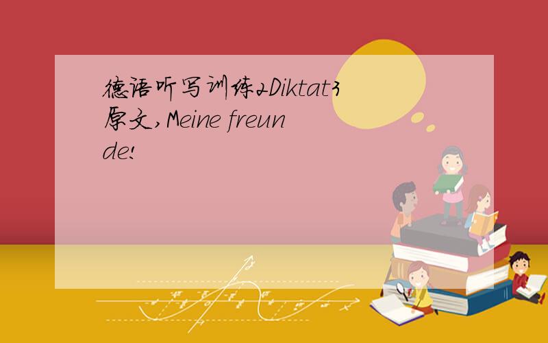 德语听写训练2Diktat3原文,Meine freunde!