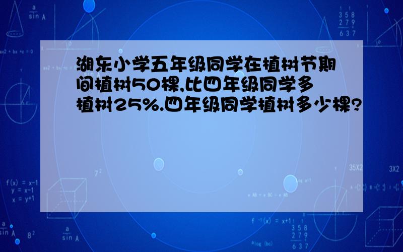 湖东小学五年级同学在植树节期间植树50棵,比四年级同学多植树25%.四年级同学植树多少棵?