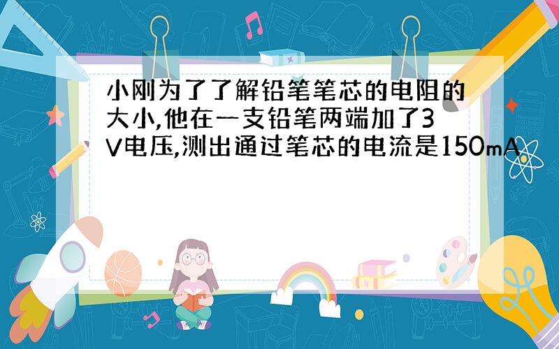 小刚为了了解铅笔笔芯的电阻的大小,他在一支铅笔两端加了3V电压,测出通过笔芯的电流是150mA