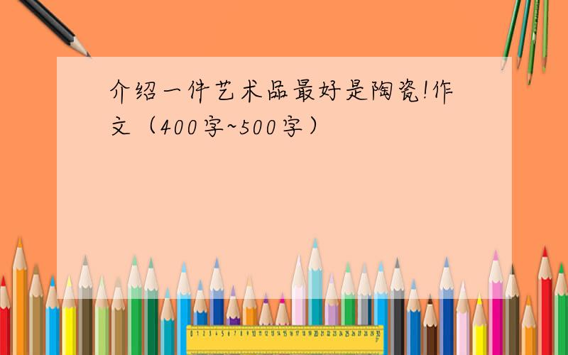 介绍一件艺术品最好是陶瓷!作文（400字~500字）