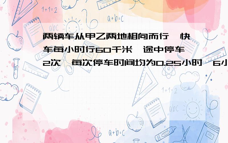 两辆车从甲乙两地相向而行,快车每小时行60千米,途中停车2次,每次停车时间均为0.25小时,6小时后距离中点27.5千米