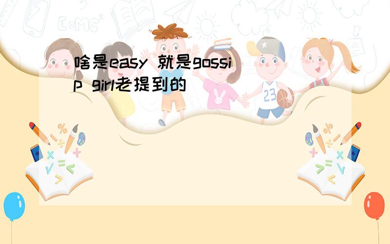 啥是easy 就是gossip girl老提到的