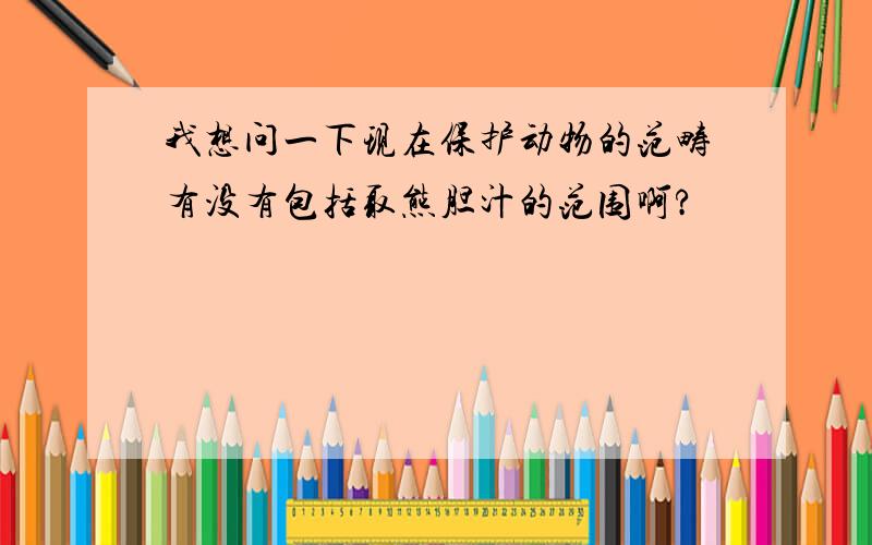 我想问一下现在保护动物的范畴有没有包括取熊胆汁的范围啊?