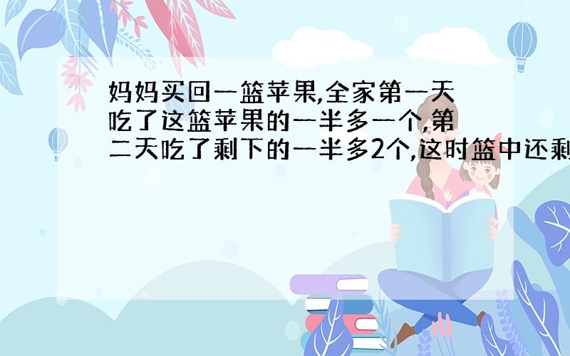 妈妈买回一篮苹果,全家第一天吃了这篮苹果的一半多一个,第二天吃了剩下的一半多2个,这时篮中还剩下1个苹果.妈妈买回多少个