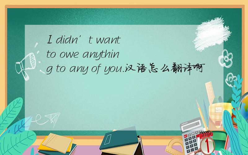 I didn’t want to owe anything to any of you.汉语怎么翻译啊