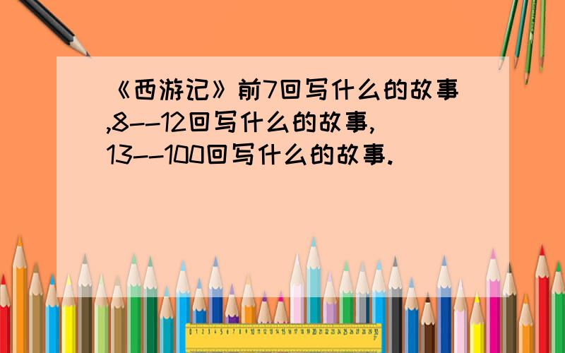 《西游记》前7回写什么的故事,8--12回写什么的故事,13--100回写什么的故事.