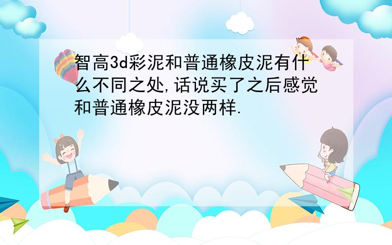 智高3d彩泥和普通橡皮泥有什么不同之处,话说买了之后感觉和普通橡皮泥没两样.