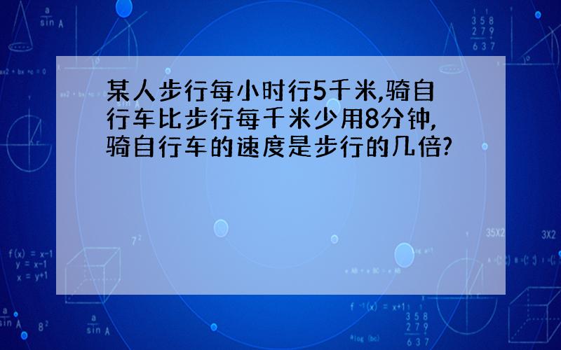 某人步行每小时行5千米,骑自行车比步行每千米少用8分钟,骑自行车的速度是步行的几倍?