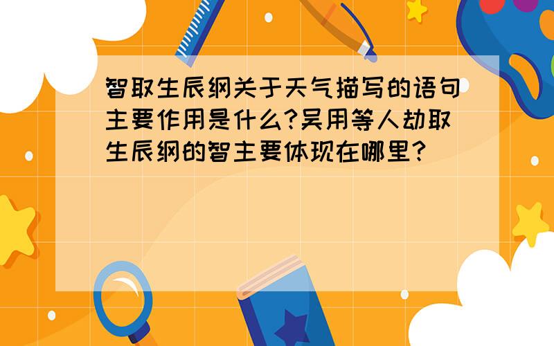 智取生辰纲关于天气描写的语句主要作用是什么?吴用等人劫取生辰纲的智主要体现在哪里?