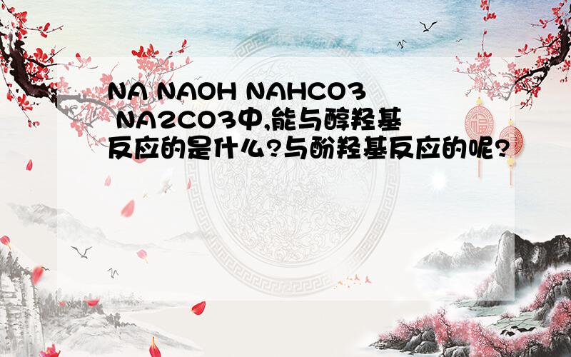 NA NAOH NAHCO3 NA2CO3中,能与醇羟基反应的是什么?与酚羟基反应的呢?