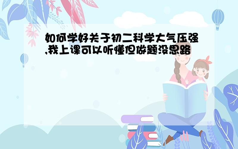 如何学好关于初二科学大气压强,我上课可以听懂但做题没思路