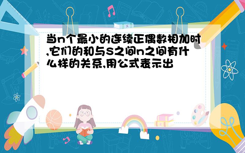 当n个最小的连续正偶数相加时,它们的和与S之间n之间有什么样的关系,用公式表示出