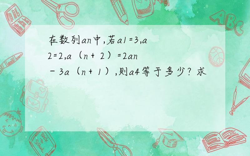 在数列an中,若a1=3,a2=2,a（n＋2）=2an－3a（n＋1）,则a4等于多少? 求