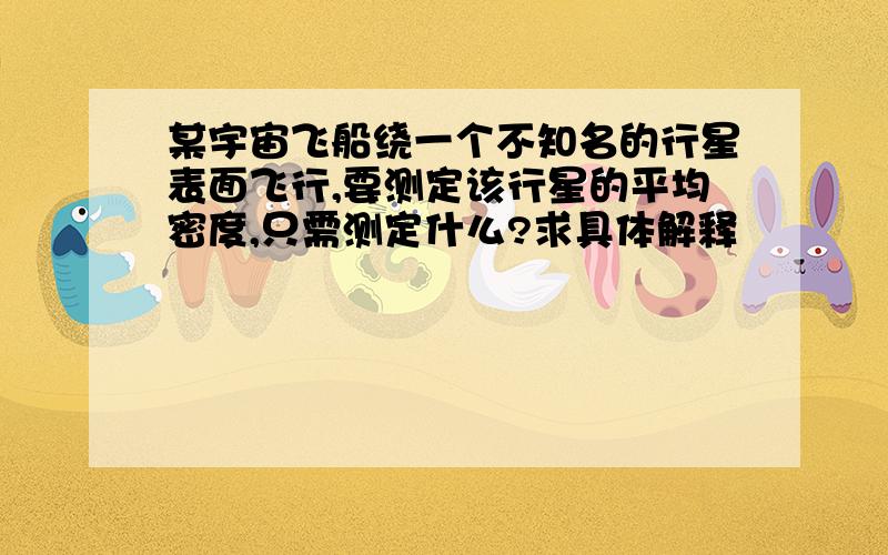 某宇宙飞船绕一个不知名的行星表面飞行,要测定该行星的平均密度,只需测定什么?求具体解释