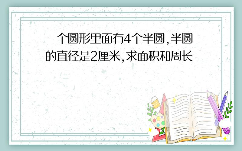 一个圆形里面有4个半圆,半圆的直径是2厘米,求面积和周长