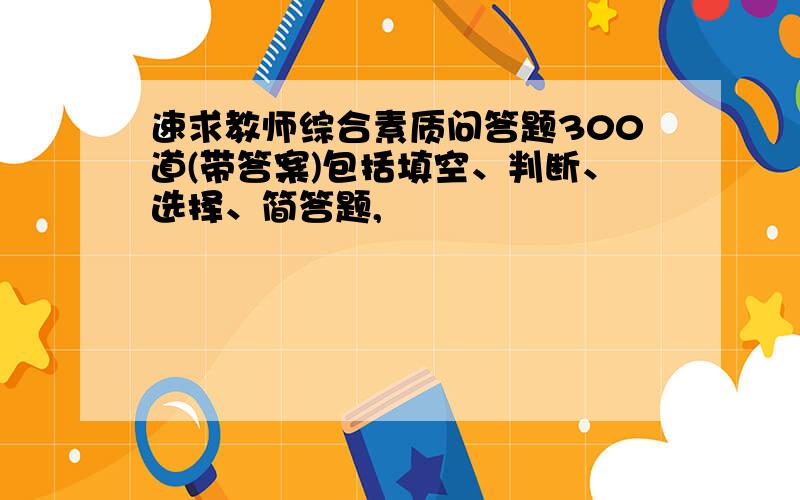 速求教师综合素质问答题300道(带答案)包括填空、判断、选择、简答题,