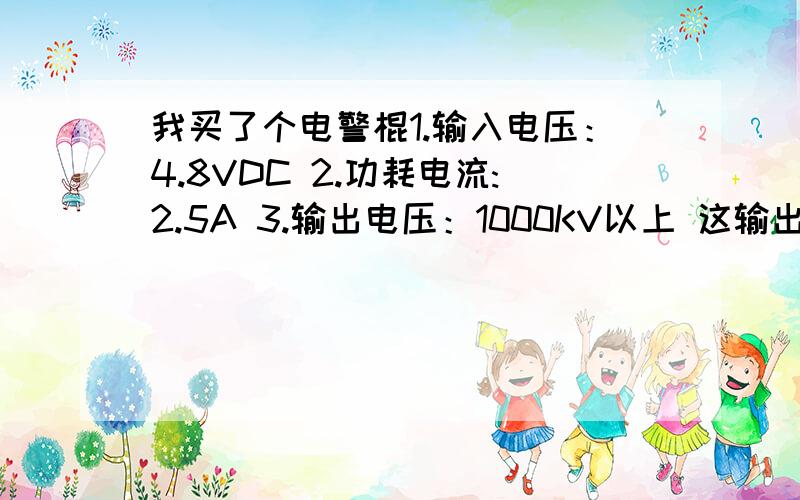 我买了个电警棍1.输入电压：4.8VDC 2.功耗电流:2.5A 3.输出电压：1000KV以上 这输出电压是多少伏,能