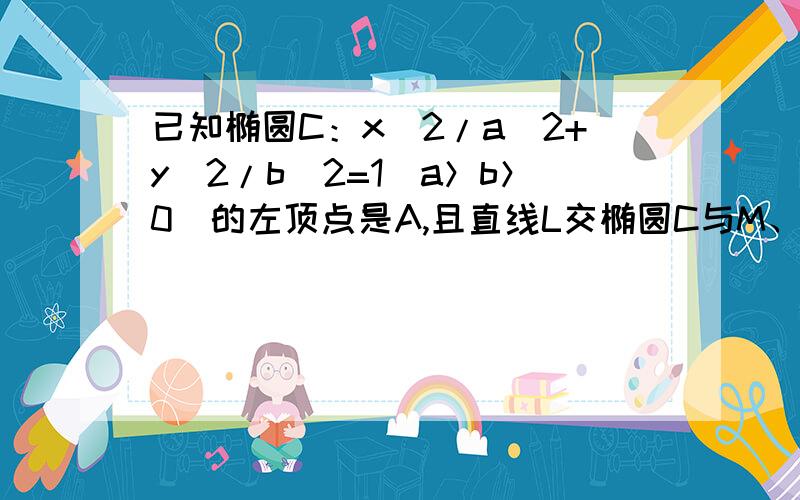 已知椭圆C：x^2/a^2+y^2/b^2=1(a＞b＞0)的左顶点是A,且直线L交椭圆C与M、N的两点,且AM⊥AN