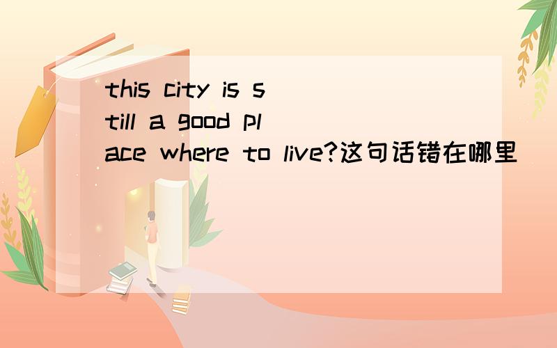 this city is still a good place where to live?这句话错在哪里