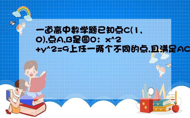 一道高中数学题已知点C(1,0),点A,B是圆O：x^2+y^2=9上任一两个不同的点,且满足AC垂直于BC,设P为弦A