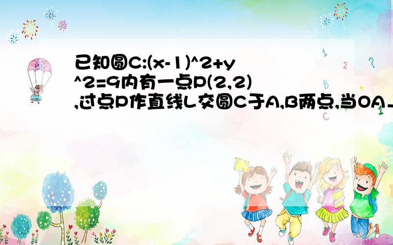 已知圆C:(x-1)^2+y^2=9内有一点P(2,2),过点P作直线L交圆C于A,B两点,当OA⊥OB时(O为原点)求