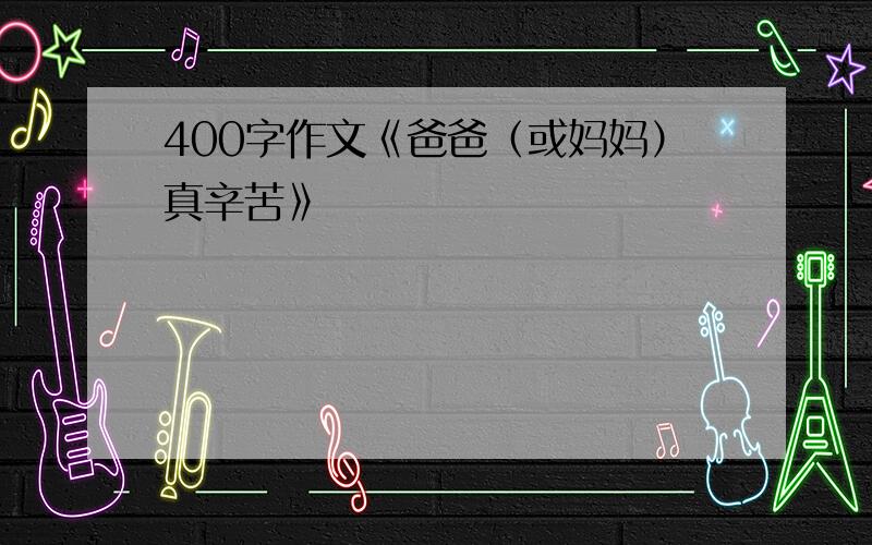 400字作文《爸爸（或妈妈）真辛苦》