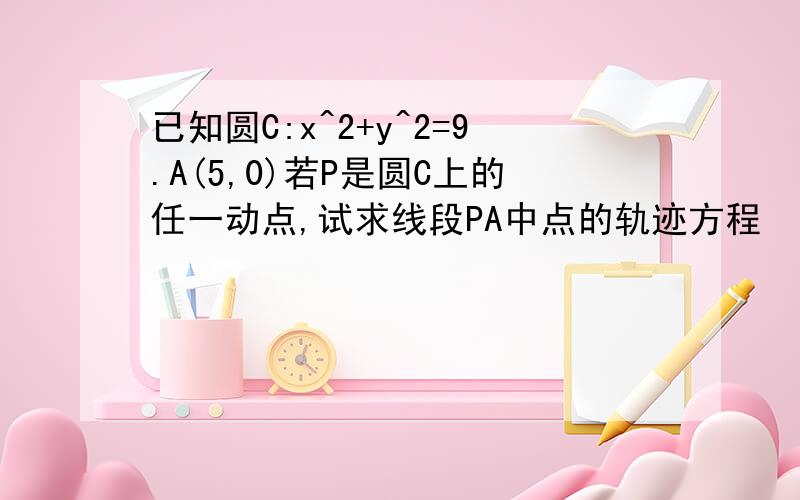 已知圆C:x^2+y^2=9.A(5,0)若P是圆C上的任一动点,试求线段PA中点的轨迹方程