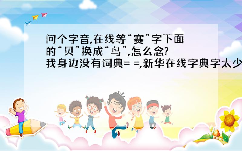 问个字音,在线等“赛”字下面的“贝”换成“鸟”,怎么念?我身边没有词典= =,新华在线字典字太少了根本找不到PS:我记得