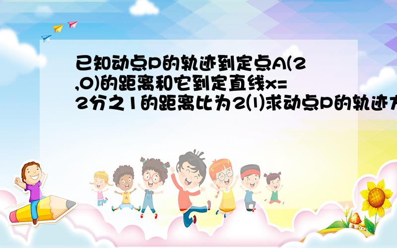 已知动点P的轨迹到定点A(2,0)的距离和它到定直线x=2分之1的距离比为2⑴求动点P的轨迹方程⑵若斜率K＝1的直线与动