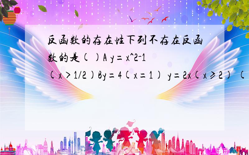 反函数的存在性下列不存在反函数的是()A y=x^2-1(x>1/2)By=4(x=1) y=2x(x≥2) (此题的Y