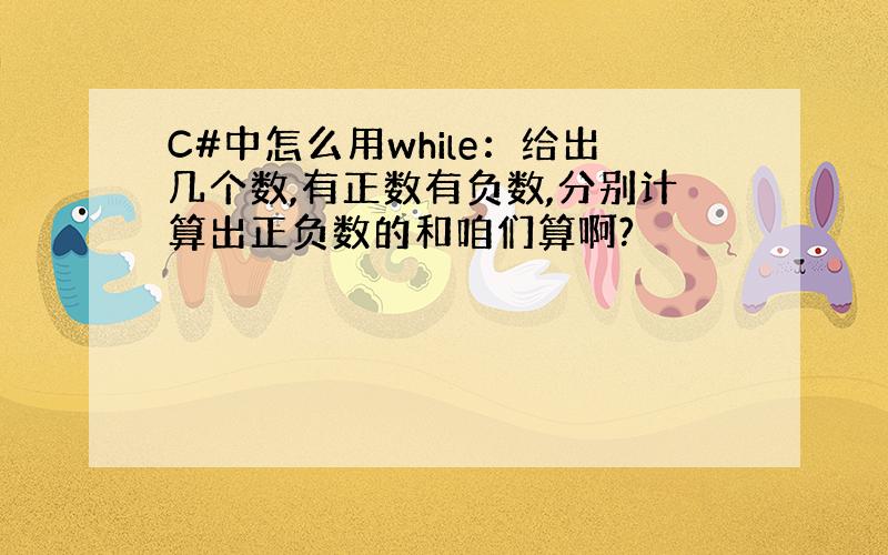 C#中怎么用while：给出几个数,有正数有负数,分别计算出正负数的和咱们算啊?