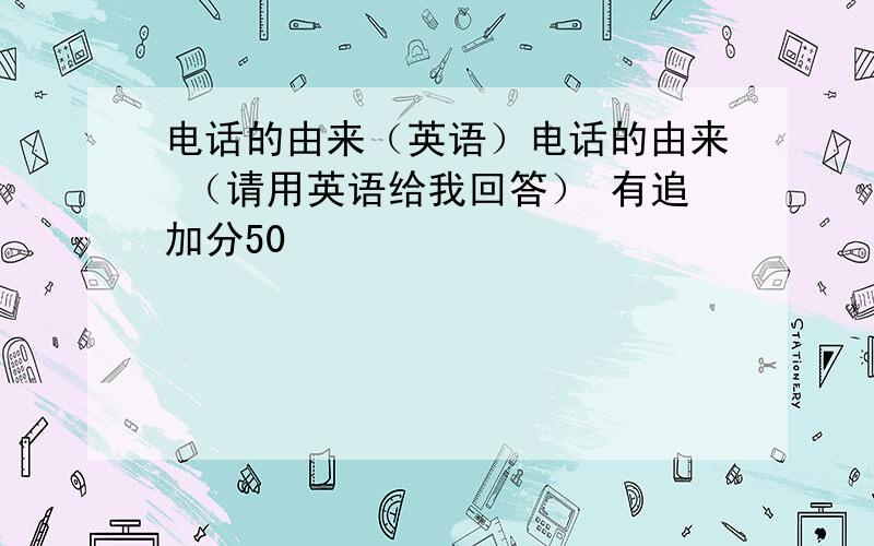 电话的由来（英语）电话的由来 （请用英语给我回答） 有追加分50