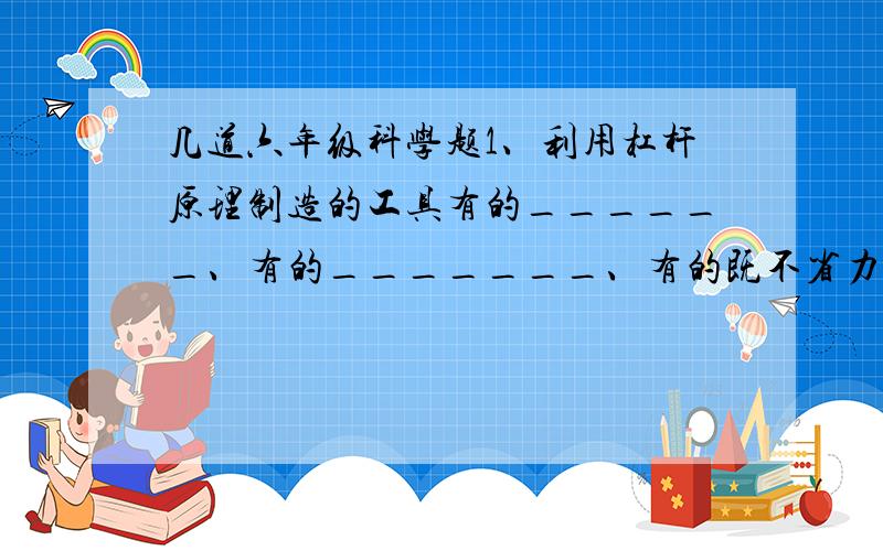 几道六年级科学题1、利用杠杆原理制造的工具有的______、有的_______、有的既不省力也不费力.起钉锤利用了___