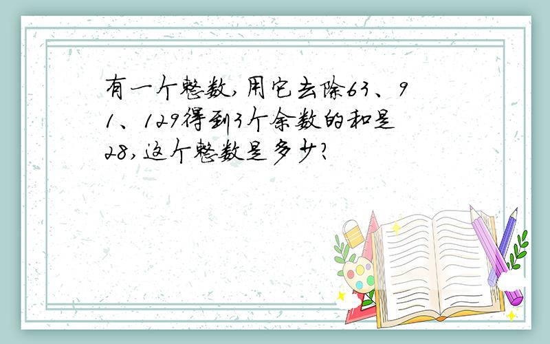 有一个整数,用它去除63、91、129得到3个余数的和是28,这个整数是多少?