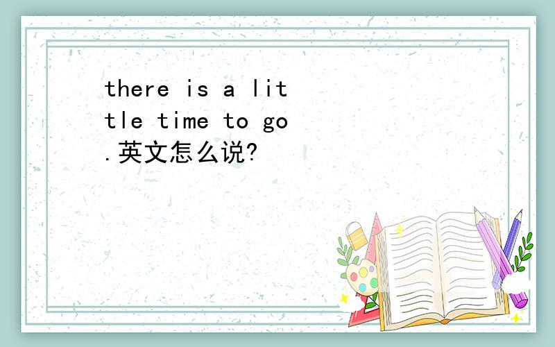 there is a little time to go.英文怎么说?