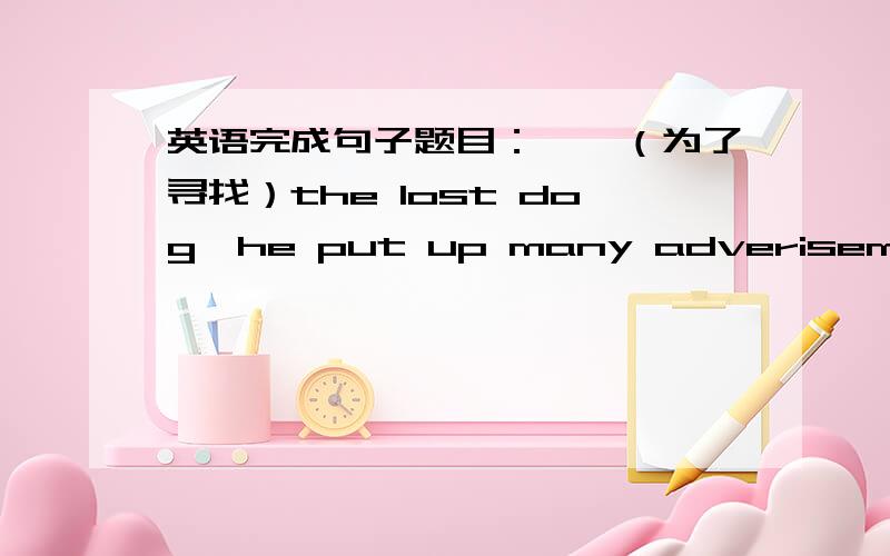 英语完成句子题目：——（为了寻找）the lost dog,he put up many adverisements i