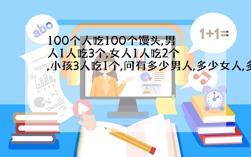 100个人吃100个馒头,男人1人吃3个,女人1人吃2个,小孩3人吃1个,问有多少男人,多少女人,多少小孩