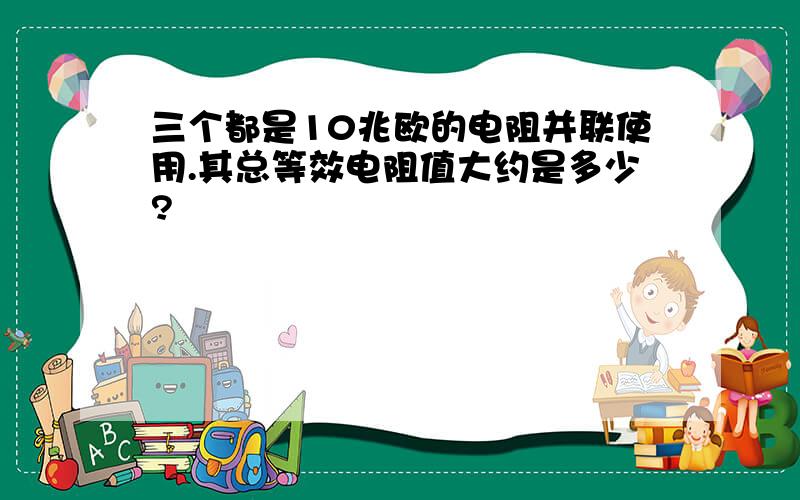 三个都是10兆欧的电阻并联使用.其总等效电阻值大约是多少?